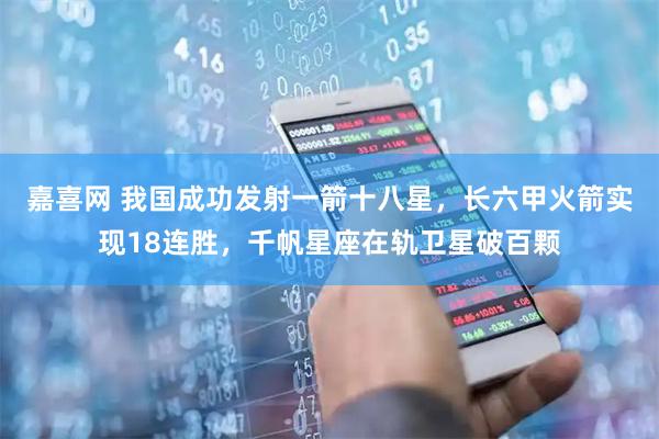 嘉喜网 我国成功发射一箭十八星，长六甲火箭实现18连胜，千帆星座在轨卫星破百颗