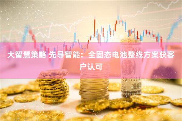 大智慧策略 先导智能：全固态电池整线方案获客户认可