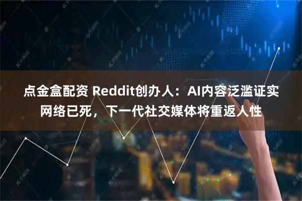 点金盒配资 Reddit创办人：AI内容泛滥证实网络已死，下一代社交媒体将重返人性