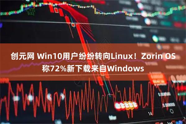 创元网 Win10用户纷纷转向Linux！Zorin OS称72%新下载来自Windows