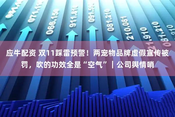 应牛配资 双11踩雷预警！两宠物品牌虚假宣传被罚，吹的功效全是“空气”｜公司舆情哨