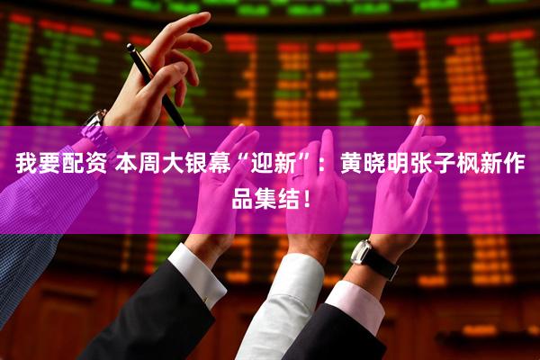 我要配资 本周大银幕“迎新”：黄晓明张子枫新作品集结！