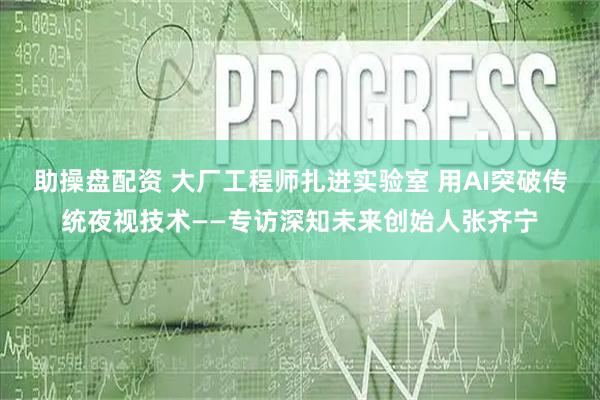 助操盘配资 大厂工程师扎进实验室 用AI突破传统夜视技术——专访深知未来创始人张齐宁