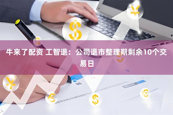牛来了配资 工智退：公司退市整理期剩余10个交易日