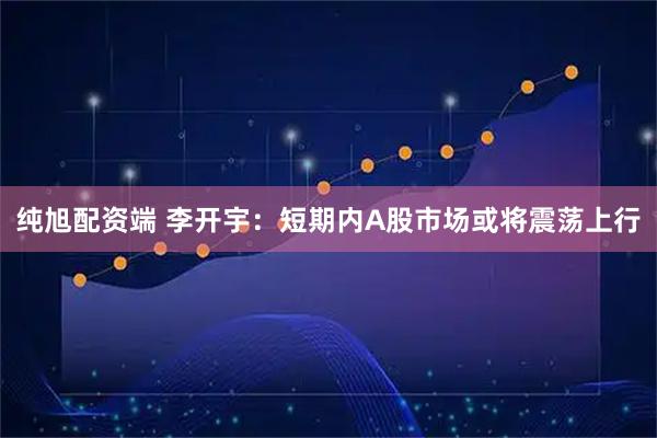 纯旭配资端 李开宇：短期内A股市场或将震荡上行