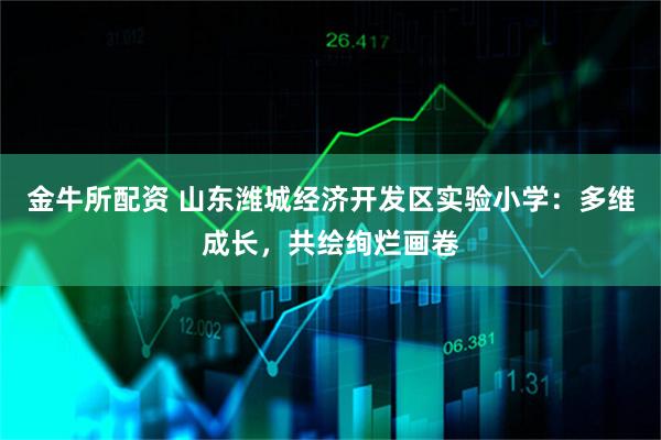 金牛所配资 山东潍城经济开发区实验小学：多维成长，共绘绚烂画卷