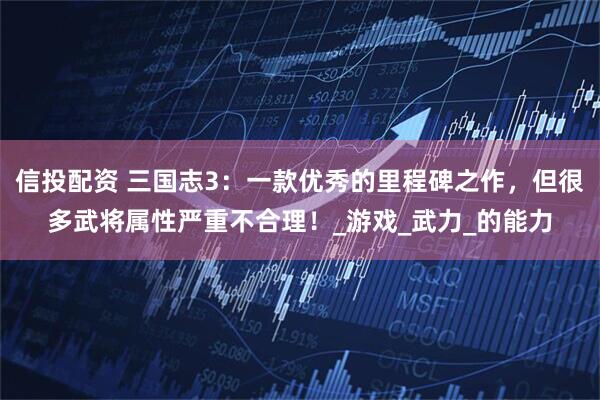 信投配资 三国志3：一款优秀的里程碑之作，但很多武将属性严重不合理！_游戏_武力_的能力