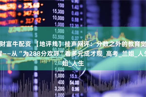 财富牛配资 【地评线】桂声网评:分数之外的教育觉醒——从“为288分欢呼”看多元成才观_高考_兰姐_人生