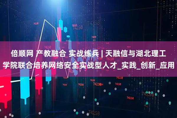 倍顺网 产教融合 实战练兵 | 天融信与湖北理工学院联合培养网络安全实战型人才_实践_创新_应用