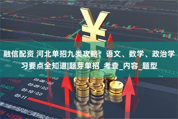 融信配资 河北单招九类攻略:语文、数学、政治学习要点全知道|题芽单招_考查_内容_题型
