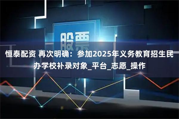 恒泰配资 再次明确:参加2025年义务教育招生民办学校补录对象_平台_志愿_操作