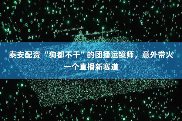 泰安配资 “狗都不干”的团播运镜师,意外带火一个直播新赛道