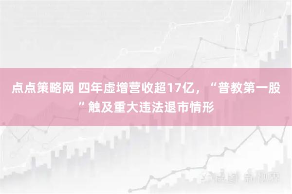 点点策略网 四年虚增营收超17亿,“普教第一股”触及重大违法退市情形