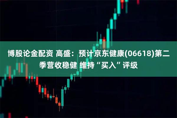 博股论金配资 高盛:预计京东健康(06618)第二季营收稳健 维持“买入”评级