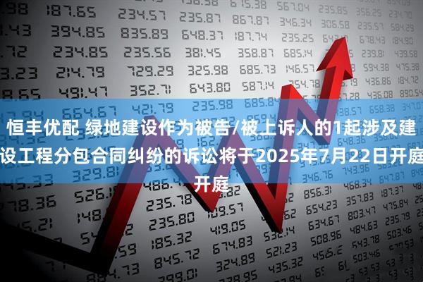 恒丰优配 绿地建设作为被告/被上诉人的1起涉及建设工程分包合同纠纷的诉讼将于2025年7月22日开庭