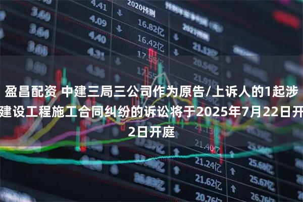 盈昌配资 中建三局三公司作为原告/上诉人的1起涉及建设工程施工合同纠纷的诉讼将于2025年7月22日开庭