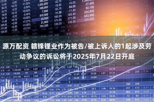 源万配资 赣锋锂业作为被告/被上诉人的1起涉及劳动争议的诉讼将于2025年7月22日开庭
