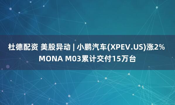 杜德配资 美股异动 | 小鹏汽车(XPEV.US)涨2% MONA M03累计交付15万台
