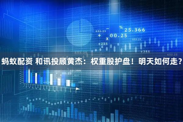 蚂蚁配资 和讯投顾黄杰：权重股护盘！明天如何走？