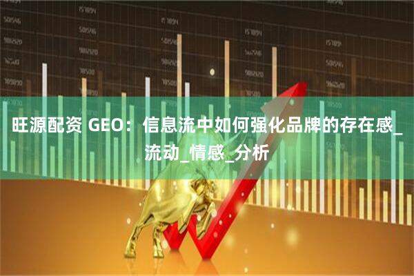 旺源配资 GEO:信息流中如何强化品牌的存在感_流动_情感_分析