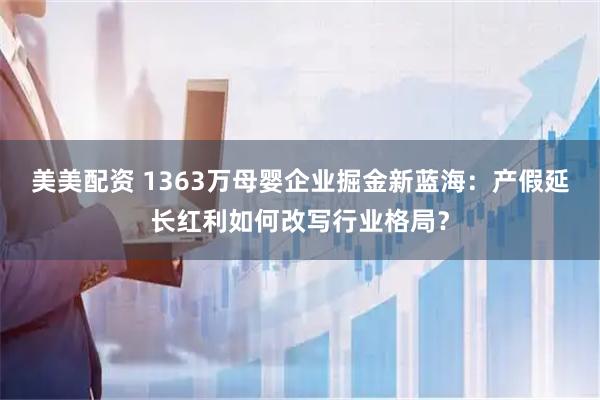 美美配资 1363万母婴企业掘金新蓝海：产假延长红利如何改写行业格局？
