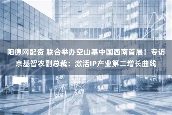 阳德网配资 联合举办空山基中国西南首展!专访京基智农副总裁:激活IP产业第二增长曲线