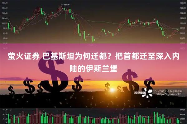 萤火证券 巴基斯坦为何迁都？把首都迁至深入内陆的伊斯兰堡