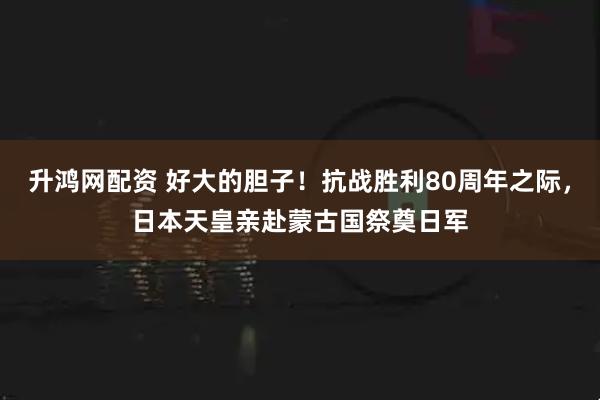升鸿网配资 好大的胆子！抗战胜利80周年之际，日本天皇亲赴蒙古国祭奠日军