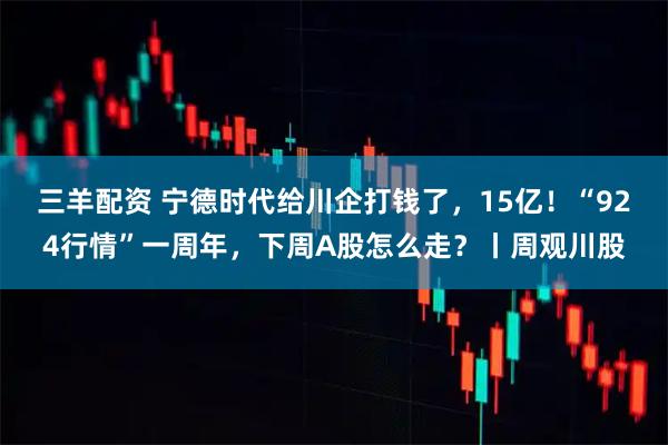 三羊配资 宁德时代给川企打钱了，15亿！“924行情”一周年，下周A股怎么走？丨周观川股