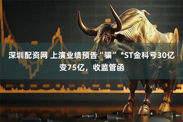 深圳配资网 上演业绩预告“骗” *ST金科亏30亿变75亿，收监管函