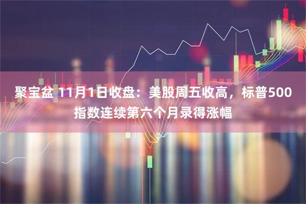 聚宝盆 11月1日收盘：美股周五收高，标普500指数连续第六个月录得涨幅