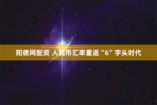 阳德网配资 人民币汇率重返“6”字头时代