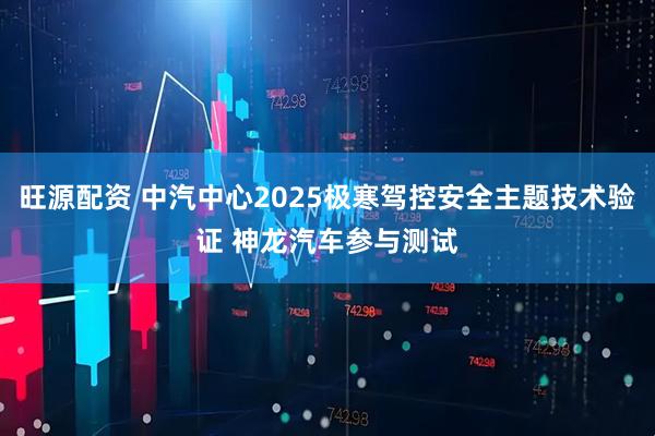 旺源配资 中汽中心2025极寒驾控安全主题技术验证 神龙汽车参与测试
