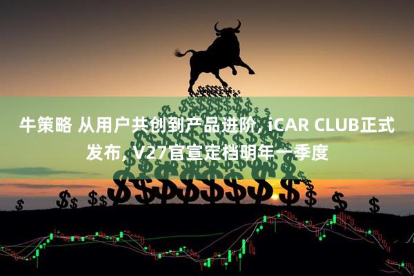 牛策略 从用户共创到产品进阶, iCAR CLUB正式发布, V27官宣定档明年一季度